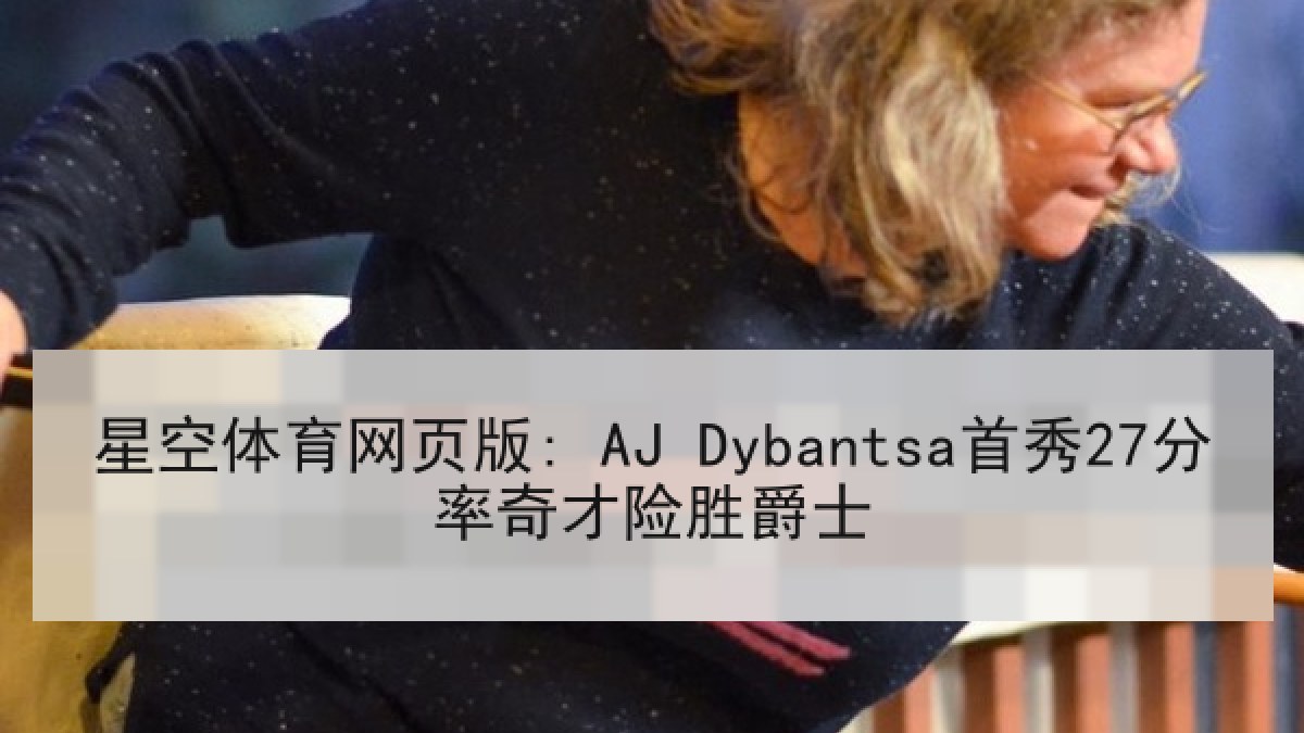 星空体育网页版: AJ Dybantsa首秀27分率奇才险胜爵士