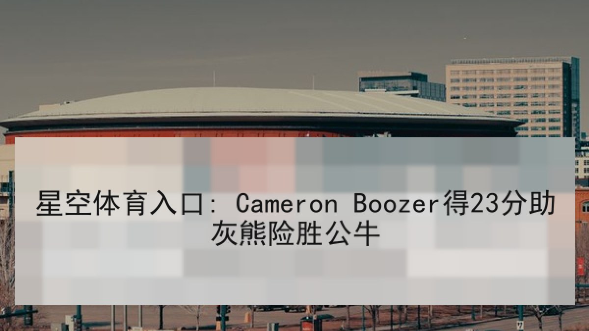 星空体育入口: Cameron Boozer得23分助灰熊险胜公牛 星空体育入口: Cameron Boozer得23分助灰熊险胜公牛