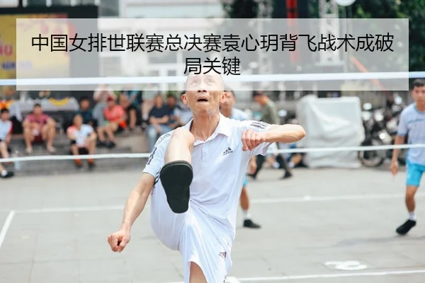 中国女排世联赛总决赛袁心玥背飞战术成破局关键