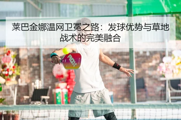 莱巴金娜温网卫冕之路：发球优势与草地战术的完美融合