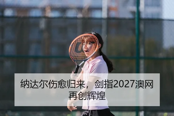 纳达尔伤愈归来，剑指2027澳网再创辉煌