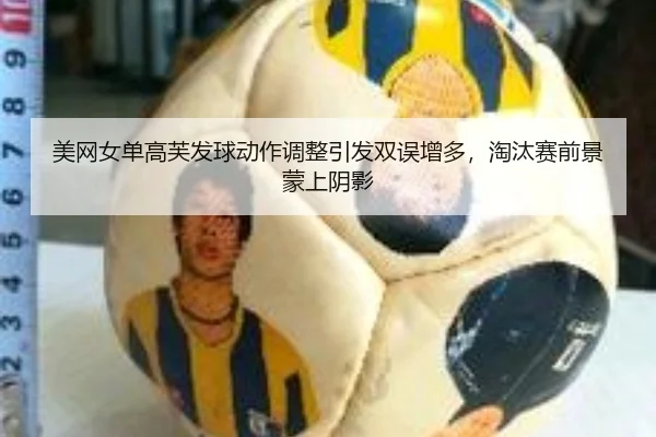 美网女单高芙发球动作调整引发双误增多，淘汰赛前景蒙上阴影