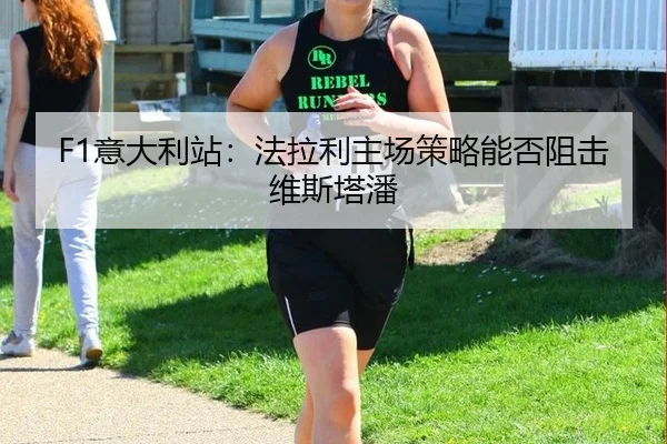 F1意大利站：法拉利主场策略能否阻击维斯塔潘