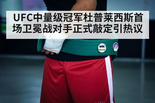 UFC中量级冠军杜普莱西斯首场卫冕战对手正式敲定引热议
