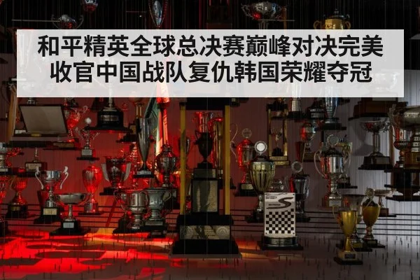 和平精英全球总决赛巅峰对决完美收官中国战队复仇韩国荣耀夺冠