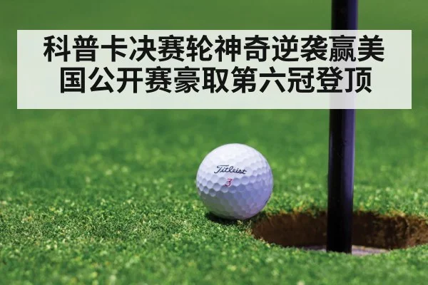 科普卡决赛轮神奇逆袭赢美国公开赛豪取第六冠登顶