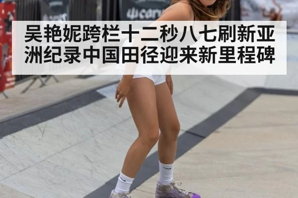 吴艳妮跨栏十二秒八七刷新亚洲纪录中国田径迎来新里程碑