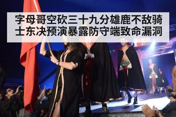 字母哥空砍三十九分雄鹿不敌骑士东决预演暴露防守端致命漏洞