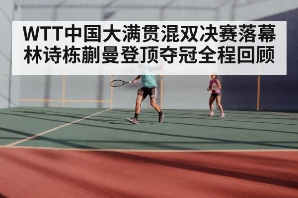 WTT中国大满贯混双决赛落幕 林诗栋蒯曼登顶夺冠全程回顾