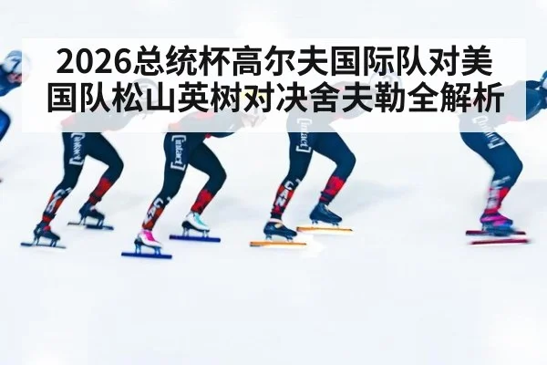 2026总统杯高尔夫国际队对美国队松山英树对决舍夫勒全解析