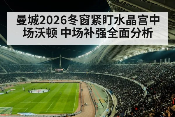 曼城2026冬窗紧盯水晶宫中场沃顿 中场补强全面分析